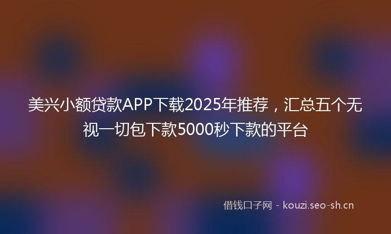 美兴小额贷款APP下载2025年推荐，汇总五个无视一切包下款5000秒下款的平台