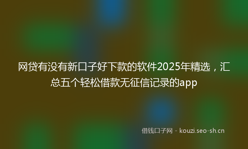 网贷有没有新口子好下款的软件2025年精选，汇总五个轻松借款无征信记录的app