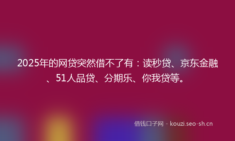 2025年的网贷突然借不了有：读秒贷、京东金融、51人品贷、分期乐、你我贷等。