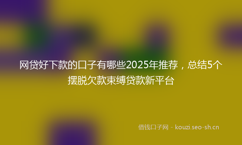 网贷好下款的口子有哪些2025年推荐，总结5个摆脱欠款束缚贷款新平台