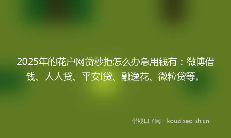 2025年的花户网贷秒拒怎么办急用钱有：微博借钱、人人贷、平安i贷、融逸花、微粒贷等。
