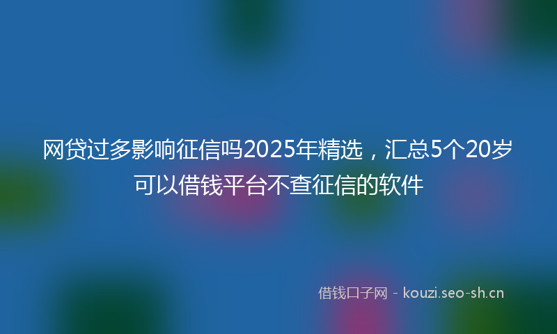 网贷过多影响征信吗2025年精选，汇总5个20岁可以借钱平台不查征信的软件