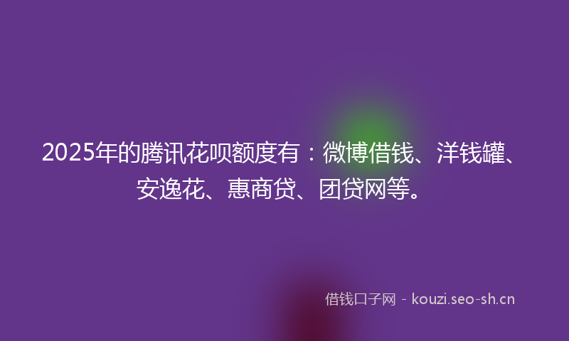 2025年的腾讯花呗额度有：微博借钱、洋钱罐、安逸花、惠商贷、团贷网等。