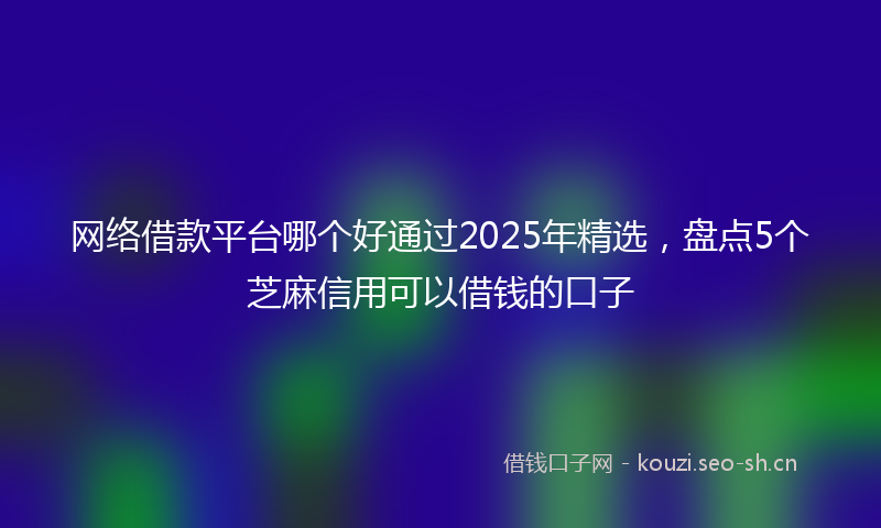 网络借款平台哪个好通过2025年精选，盘点5个芝麻信用可以借钱的口子