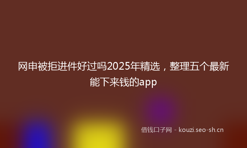 网申被拒进件好过吗2025年精选，整理五个最新能下来钱的app