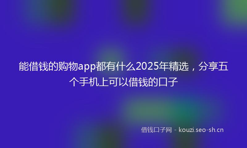 能借钱的购物app都有什么2025年精选，分享五个手机上可以借钱的口子