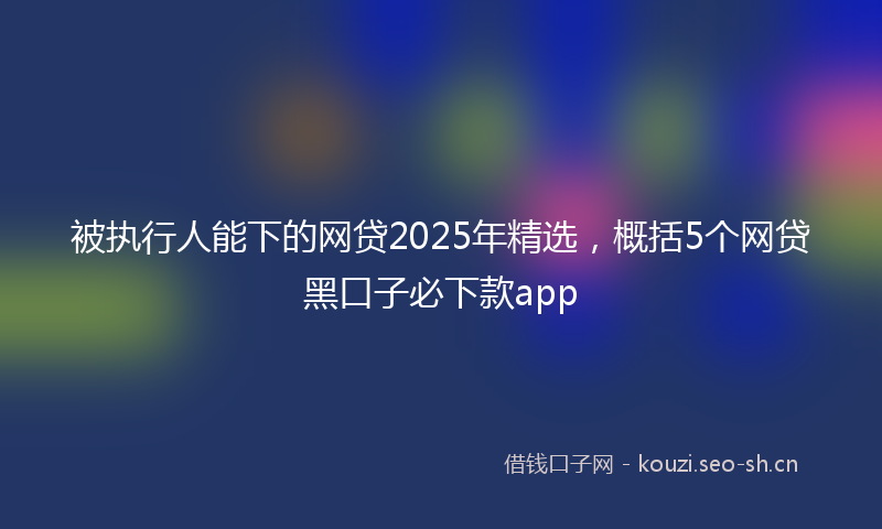 被执行人能下的网贷2025年精选，概括5个网贷黑口子必下款app