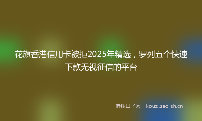 花旗香港信用卡被拒2025年精选，罗列五个快速下款无视征信的平台