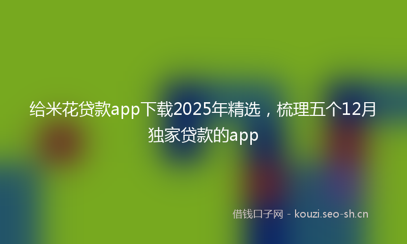 给米花贷款app下载2025年精选，梳理五个12月独家贷款的app