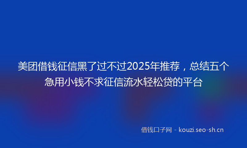 美团借钱征信黑了过不过2025年推荐，总结五个急用小钱不求征信流水轻松贷的平台