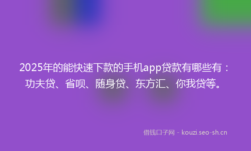 2025年的能快速下款的手机app贷款有哪些有：功夫贷、省呗、随身贷、东方汇、你我贷等。