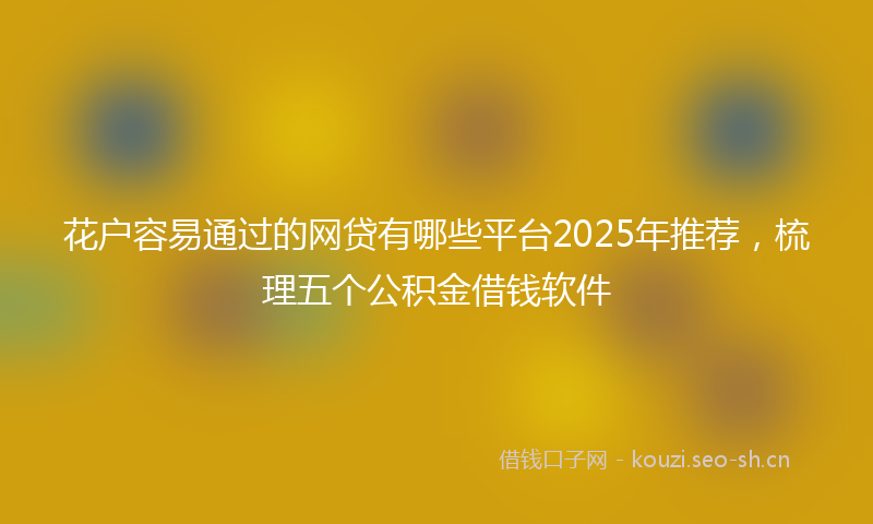 花户容易通过的网贷有哪些平台2025年推荐，梳理五个公积金借钱软件