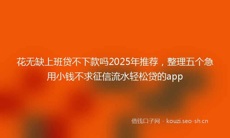 花无缺上班贷不下款吗2025年推荐，整理五个急用小钱不求征信流水轻松贷的app