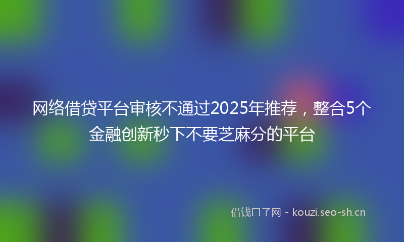 网络借贷平台审核不通过2025年推荐，整合5个金融创新秒下不要芝麻分的平台