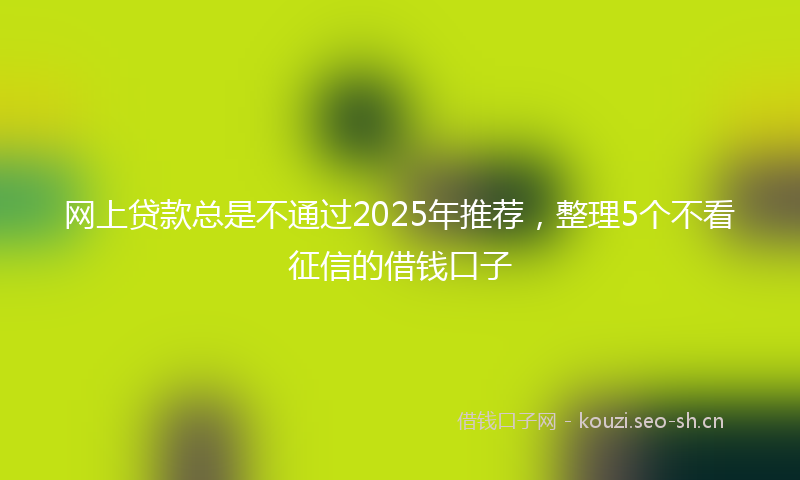 网上贷款总是不通过2025年推荐，整理5个不看征信的借钱口子