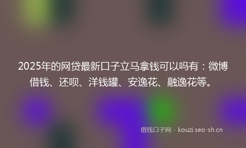 2025年的网贷最新口子立马拿钱可以吗有：微博借钱、还呗、洋钱罐、安逸花、融逸花等。