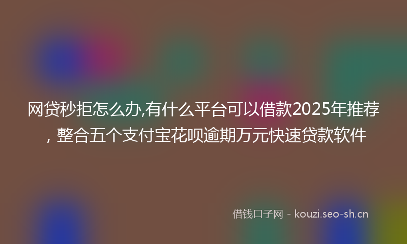 网贷秒拒怎么办,有什么平台可以借款2025年推荐，整合五个支付宝花呗逾期万元快速贷款软件