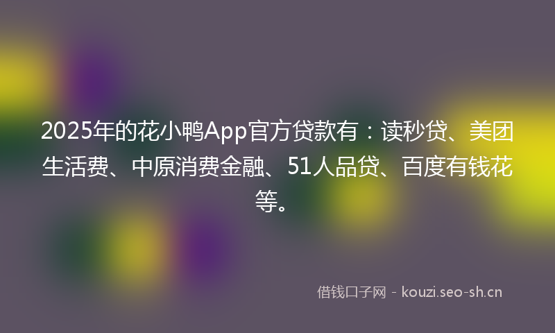 2025年的花小鸭App官方贷款有：读秒贷、美团生活费、中原消费金融、51人品贷、百度有钱花等。
