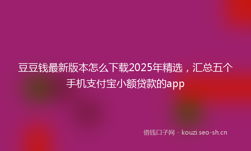 豆豆钱最新版本怎么下载2025年精选，汇总五个手机支付宝小额贷款的app