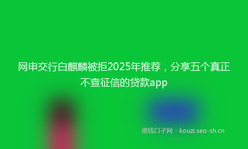 网申交行白麒麟被拒2025年推荐，分享五个真正不查征信的贷款app