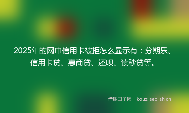 2025年的网申信用卡被拒怎么显示有：分期乐、信用卡贷、惠商贷、还呗、读秒贷等。
