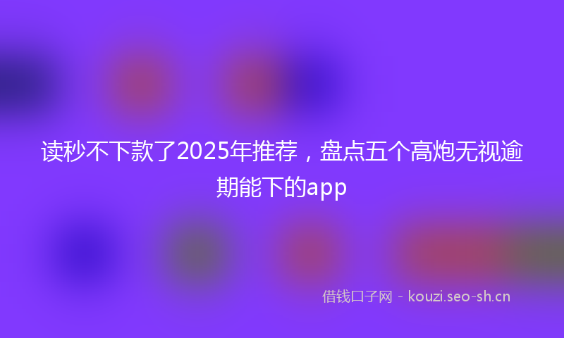 读秒不下款了2025年推荐，盘点五个高炮无视逾期能下的app