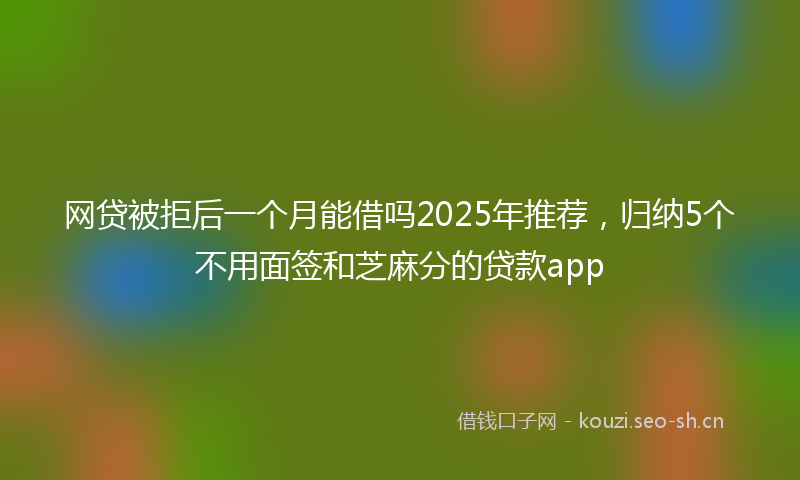 网贷被拒后一个月能借吗2025年推荐，归纳5个不用面签和芝麻分的贷款app