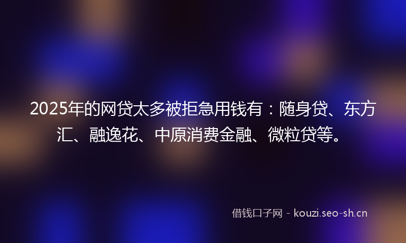 2025年的网贷太多被拒急用钱有：随身贷、东方汇、融逸花、中原消费金融、微粒贷等。