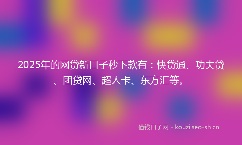 2025年的网贷新口子秒下款有：快贷通、功夫贷、团贷网、超人卡、东方汇等。