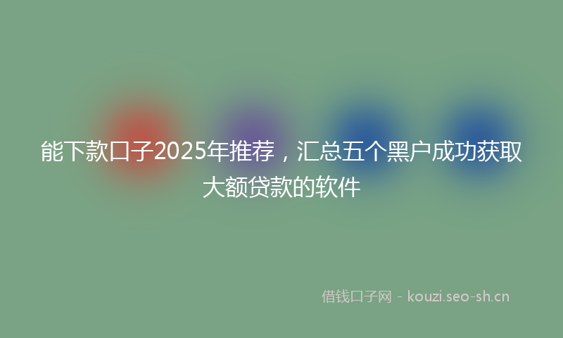 能下款口子2025年推荐，汇总五个黑户成功获取大额贷款的软件