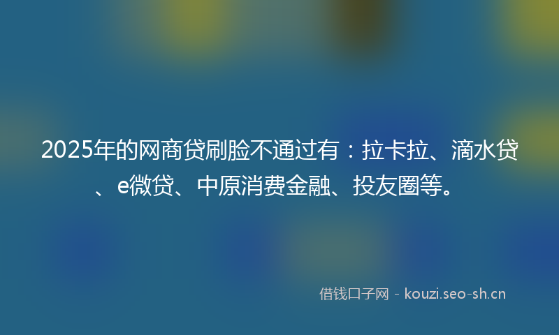 2025年的网商贷刷脸不通过有：拉卡拉、滴水贷、e微贷、中原消费金融、投友圈等。