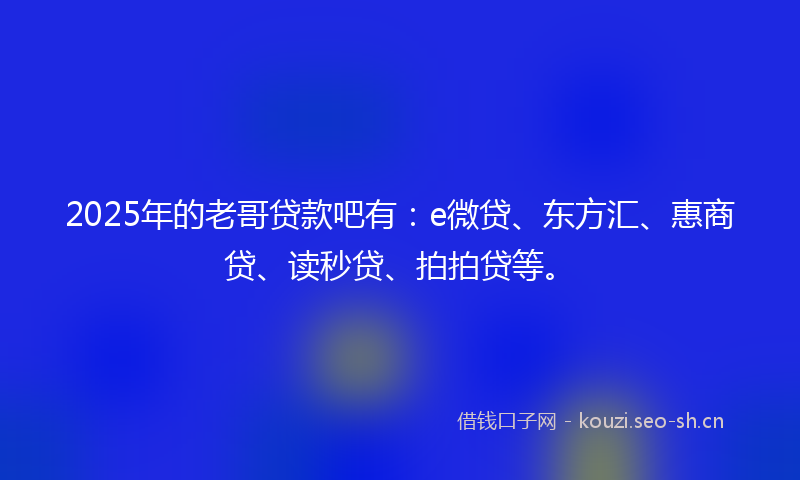 2025年的老哥贷款吧有：e微贷、东方汇、惠商贷、读秒贷、拍拍贷等。