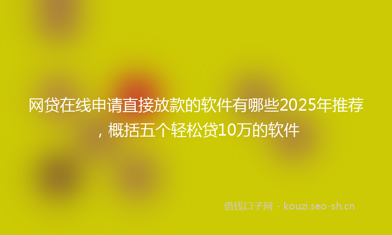 网贷在线申请直接放款的软件有哪些2025年推荐，概括五个轻松贷10万的软件