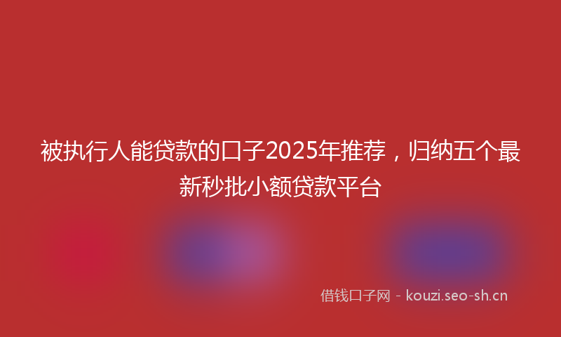 被执行人能贷款的口子2025年推荐，归纳五个最新秒批小额贷款平台