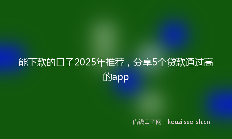 能下款的口子2025年推荐，分享5个贷款通过高的app