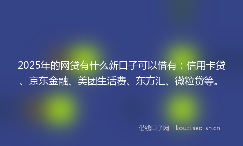 2025年的网贷有什么新口子可以借有：信用卡贷、京东金融、美团生活费、东方汇、微粒贷等。