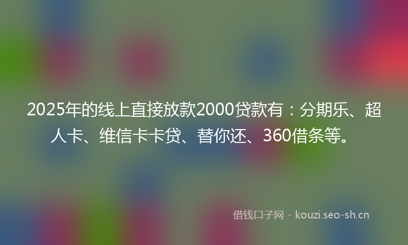 2025年的线上直接放款2000贷款有：分期乐、超人卡、维信卡卡贷、替你还、360借条等。