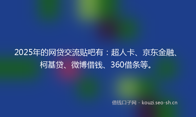 2025年的网贷交流贴吧有：超人卡、京东金融、柯基贷、微博借钱、360借条等。