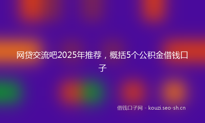 网贷交流吧2025年推荐,概括5个公积金借钱口子