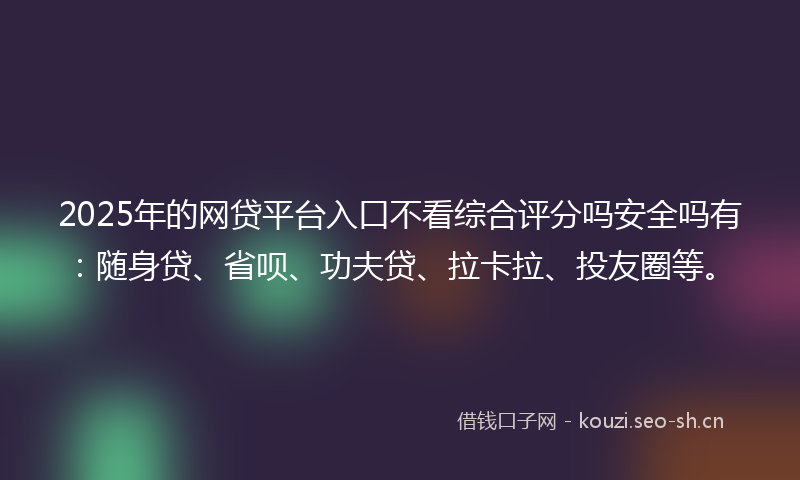 2025年的网贷平台入口不看综合评分吗安全吗有：随身贷、省呗、功夫贷、拉卡拉、投友圈等。