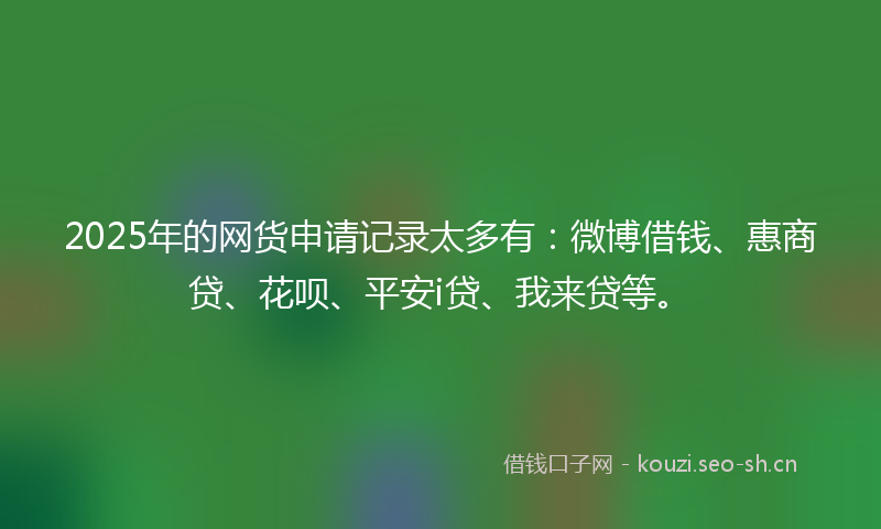 2025年的网货申请记录太多有：微博借钱、惠商贷、花呗、平安i贷、我来贷等。