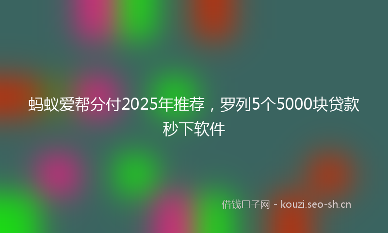 蚂蚁爱帮分付2025年推荐，罗列5个5000块贷款秒下软件