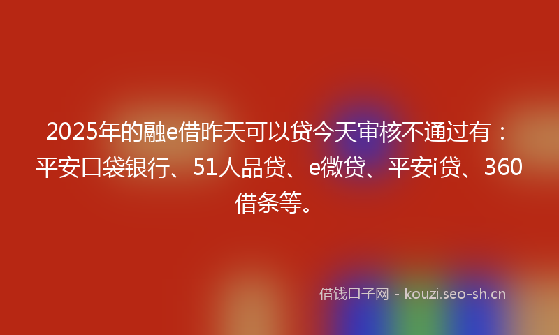2025年的融e借昨天可以贷今天审核不通过有：平安口袋银行、51人品贷、e微贷、平安i贷、360借条等。