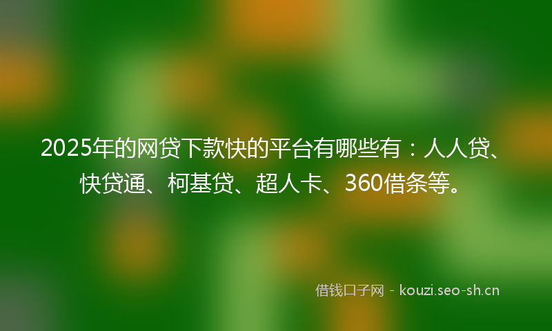 2025年的网贷下款快的平台有哪些有：人人贷、快贷通、柯基贷、超人卡、360借条等。