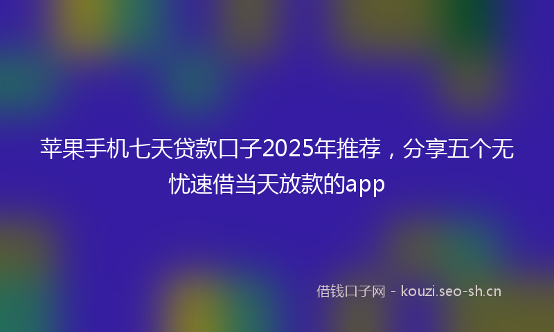 苹果手机七天贷款口子2025年推荐，分享五个无忧速借当天放款的app