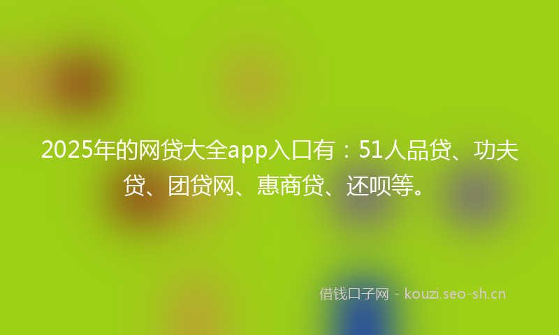 2025年的网贷大全app入口有：51人品贷、功夫贷、团贷网、惠商贷、还呗等。