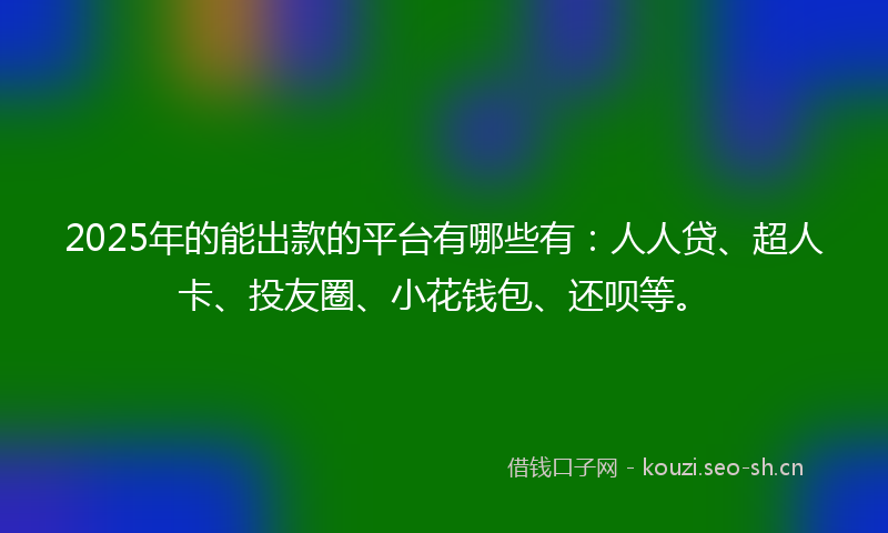 2025年的能出款的平台有哪些有：人人贷、超人卡、投友圈、小花钱包、还呗等。