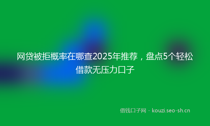 网贷被拒概率在哪查2025年推荐，盘点5个轻松借款无压力口子