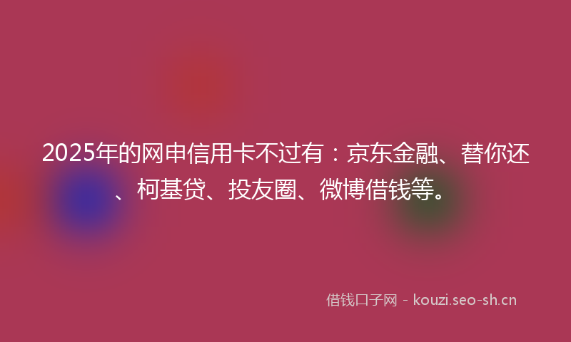2025年的网申信用卡不过有:京东金融、替你还、柯基贷、投友圈、微博借钱等。