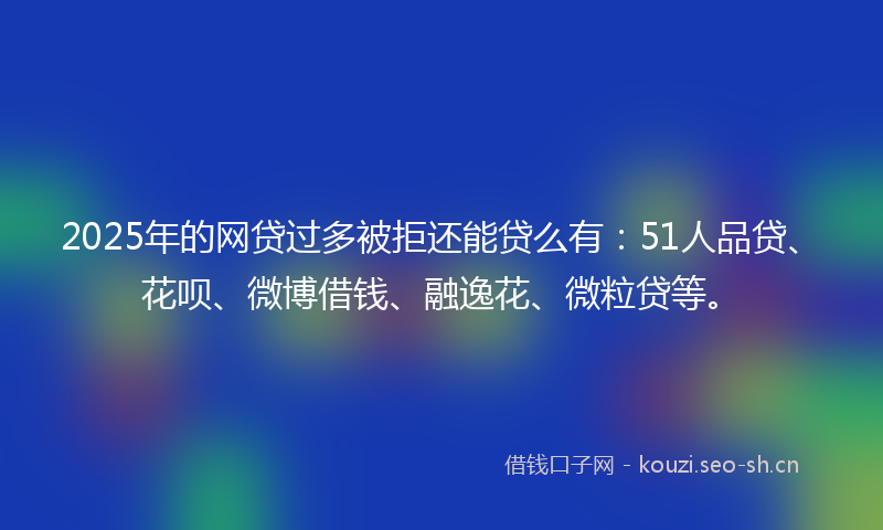 2025年的网贷过多被拒还能贷么有：51人品贷、花呗、微博借钱、融逸花、微粒贷等。